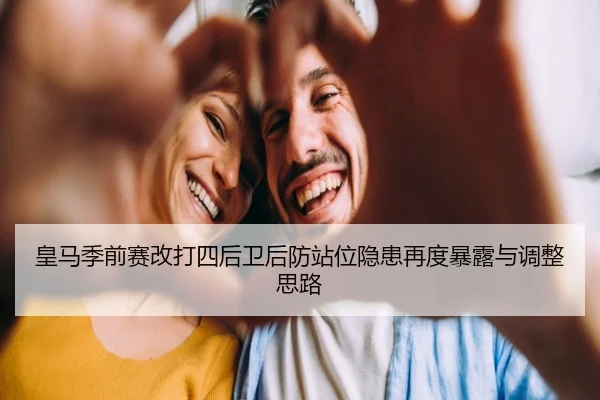 皇马季前赛改打四后卫后防站位隐患再度暴露与调整思路